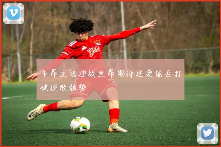 卡昂主场迎战里昂期待逆袭能否打破连败颓势