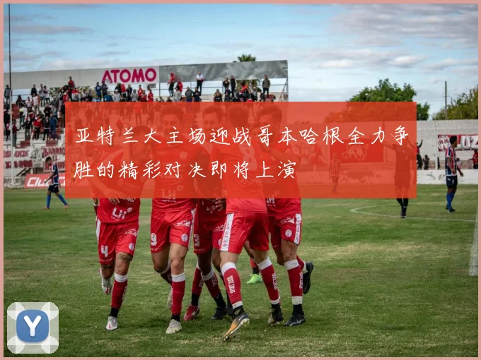 亚特兰大主场迎战哥本哈根全力争胜的精彩对决即将上演