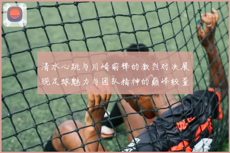 清水心跳与川崎前锋的激烈对决展现足球魅力与团队精神的巅峰较量