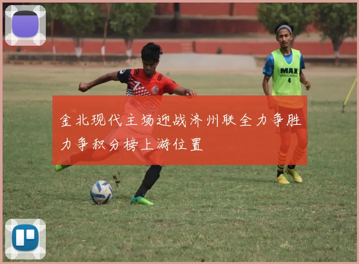 金北现代主场迎战济州联全力争胜力争积分榜上游位置